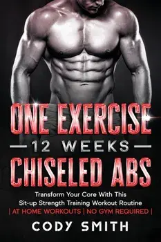 One Exercise, 12 Weeks, Chiseled Abs: Transform Your Core With This Sit-up Strength Training Workout Routine at Home Workouts No Gym Required/Cody Smith