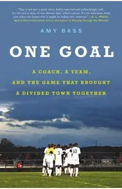 One Goal: A Coach, a Team, and the Game That Brought a Divided Town Together - Amy Bass