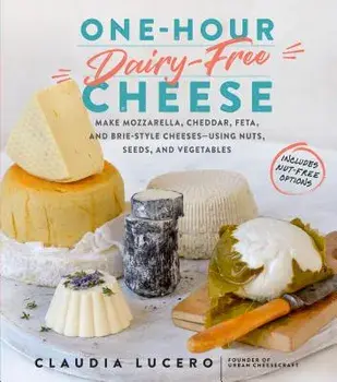 One-Hour Dairy-Free Cheese: Make Mozzarella, Cheddar, Feta, and Brie-Style Cheeses--Using Nuts, Seeds, and Vegetables, Paperback/Claudia Lucero