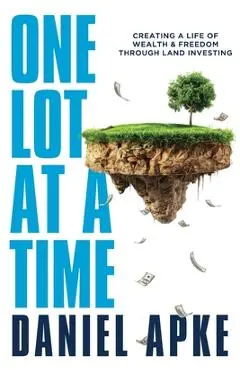 One Lot at a Time: Creating a Life of Wealth & Freedom Through Land Investing - Daniel Apke