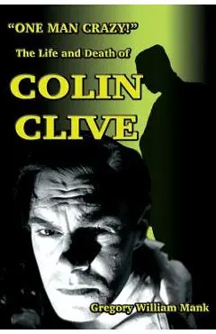 One Man Crazy ... ! The Life and Death of Colin Clive; Hollywood's Dr. Frankenstein - Gregory Mank