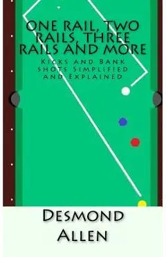 One Rail, Two Rails, Three Rails and More: Kicks and Bank shots Simplified and Explained - Desmond Allen