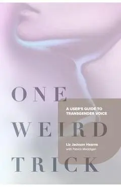 One Weird Trick: A User's Guide to Transgender Voice - Liz Jackson Hearns