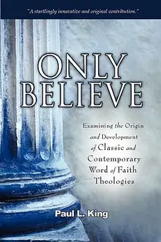 Only Believe: Examining the Origin and Development of Classic and Contemporary Word of Faith Theologies, Paperback/Paul L. King