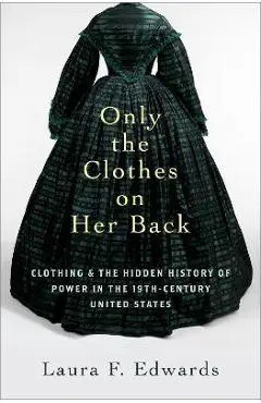 Only the Clothes on Her Back: Clothing and the Hidden History of Power in the Nineteenth-Century United States - Laura F. Edwards