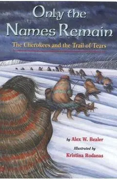 Only the Names Remain: The Cherokees and the Trail of Tears - Alex W. Bealer