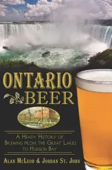 Ontario Beer: A Heady History of Brewing from the Great Lakes to the Hudson Bay/Alan McLeod John