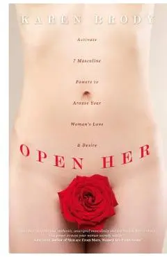 Open Her: Activate 7 Masculine Powers to Arouse Your Woman's Love & Desire - Karen Brody