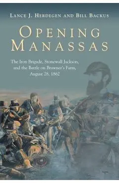 Opening Manassas: The Iron Brigade, Stonewall Jackson, and the Battle on Brawner's Farm, August 28, 1862 - Lance J. Herdegen