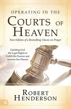 Operating in the Courts of Heaven (Revised and Expanded): Granting God the Legal Rights to Fulfill His Passion and Answer Our Prayers/Robert Henderson