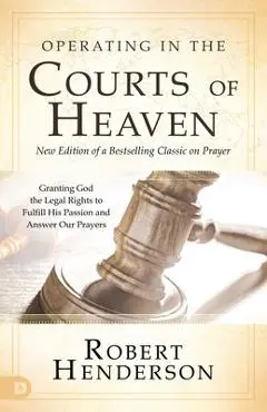 Operating in the Courts of Heaven (Revised and Expanded): Granting God the Legal Rights to Fulfill His Passion and Answer Our Prayers - Robert Henderson