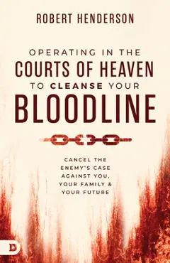 Operating in the Courts of Heaven to Cleanse Your Bloodline: Cancel the Enemy's Case Against You, Your Family, and Your Future - Robert Henderson