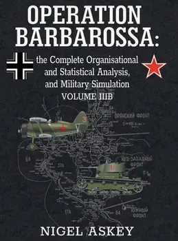 Operation Barbarossa: the Complete Organisational and Statistical Analysis, and Military Simulation, Volume IIIB/Nigel Askey