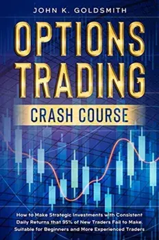 Options Trading crash course: How to Make Strategic Investments with Consistent Daily Returns that 95% of New Traders Fail to Make. Suitable for Beg/John K. Goldsmith