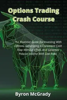 Options Trading Crash Course: The Essential Guide For Investing With Options, Generating A Consistent Cash Flow Without Effort, And Generate Passive/Byron McGrady