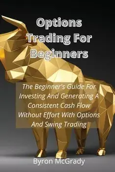 Options Trading For Beginners: The Beginner's Guide For Investing And Generating A Consistent Cash Flow Without Effort With Options And Swing Trading/Byron McGrady