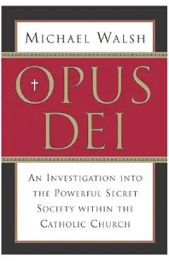 Opus Dei: An Investigation Into the Powerful, Secretive Society Within the Catholic Church - Michael Walsh