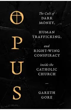 Opus: The Cult of Dark Money, Human Trafficking, and Right-Wing Conspiracy Inside the Catholic Church - Gareth Gore