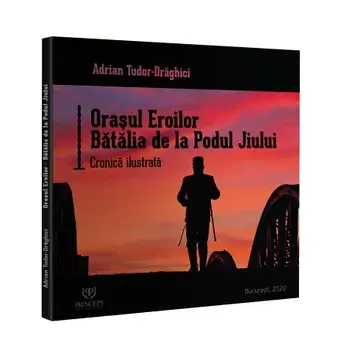 Orasul eroilor. Batalia de la Podul Jiului. Cronica ilustrata/Andrei Tudor-Draghici
