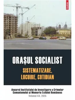 Orasul socialist. Sistematizare, locuire, cotidian. Anuarul Institutului de Investigare a Crimelor Comunismului si Memoria Exilului Romanesc. Volumul XX, 2025/Stefan Bosomitu, Cristian Dumitrescu