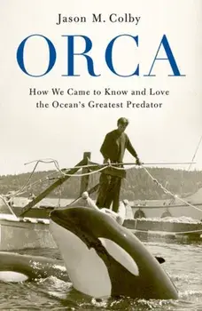 Orca: How We Came to Know and Love the Ocean's Greatest Predator, Paperback/Jason M. Colby