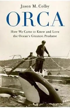 Orca: How We Came to Know and Love the Ocean's Greatest Predator - Jason M. Colby