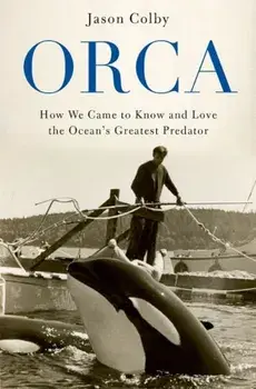 Orca: How We Came to Know and Love the Ocean's Greatest Predator, Hardcover/Jason M. Colby