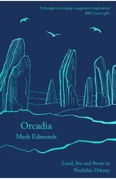 Orcadia: Land, Sea and Stone in Neolithic Orkney - Mark Edmonds