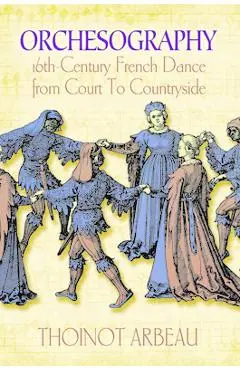 Orchesography: 16th-Century French Dance from Court to Countryside - Thoinot Arbeau