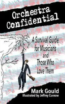 Orchestra Confidential: A Survivor's Guide for Musicians and Those Who Love Them, Paperback/Mark Gould