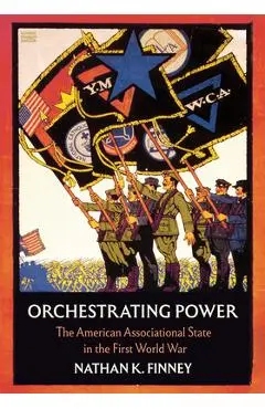 Orchestrating Power: The American Associational State in the First World War - Nathan K. Finney