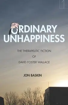 Ordinary Unhappiness: The Therapeutic Fiction of David Foster Wallace, Paperback/Jon Baskin