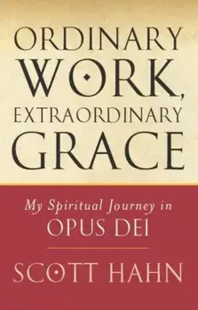 Ordinary Work, Extraordinary Grace. My Spiritual Journey in Opus Dei, UK ed., Paperback/Scott W. Hahn