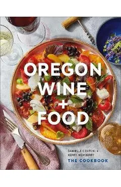 Oregon Wine + Food: The Cookbook - Danielle Centoni
