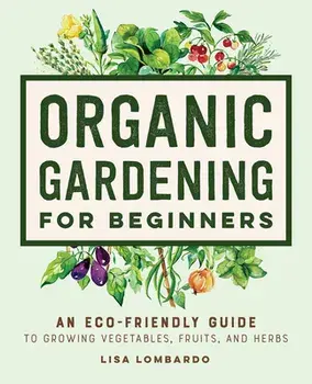 Organic Gardening for Beginners: An Eco-Friendly Guide to Growing Vegetables, Fruits, and Herbs, Hardcover/Lisa Lombardo