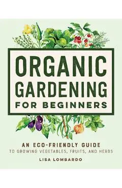 Organic Gardening for Beginners: An Eco-Friendly Guide to Growing Vegetables, Fruits, and Herbs - Lisa Lombardo