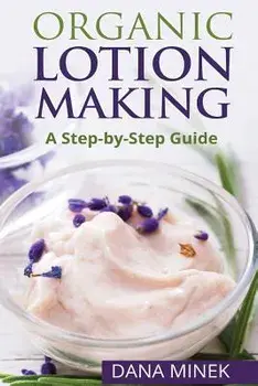 Organic Lotion Making for Beginners: A Step-By-Step Guide/Dana Minek