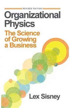 Organizational Physics: The Science of Growing a Business - Lex Sisney