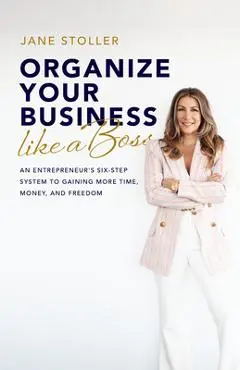 Organize Your Business Like a Boss: An Entrepreneur's Six-Step System to Gaining More Time, Money, and Freedom - Jane Stoller