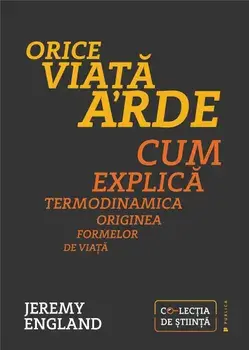 Orice viata arde. Cum explica termodinamica originea formelor de viata/Jeremy England