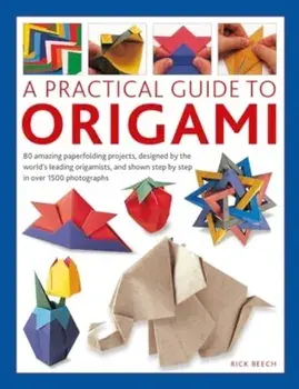 Origami, A Practical Guide to. 80 amazing paperfolding projects, designed by the world’s leading origamists, and shown step by step in over 1500 photographs, Hardback/Rick Beech