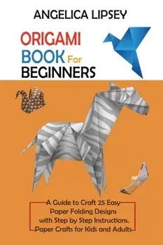 Origami Book for Beginners: A Guide to Craft 25 Easy Paper Folding Designs with Step by Step InstructionsPaper Crafts for Kids and Adults/Angelica Lipsey