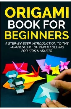 Origami Book For Beginners: A Step-By-Step Introduction To The Japanese Art Of Paper Folding For Kids & Adults - Yuto Kanazawa