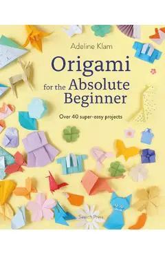 Origami for the Absolute Beginner: 40 Projects to Get You Started - Adeline Klam
