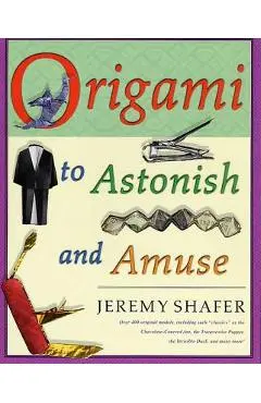 Origami to Astonish and Amuse: Over 400 Original Models, Including Such classics as the Chocolate-Covered Ant, the Transvestite Puppet, the Invisib - Jeremy Shafer