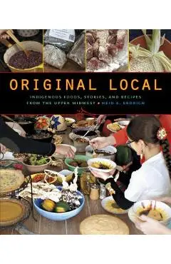 Original Local: Indigenous Foods, Stories, and Recipes from the Upper Midwest - Heid E. Erdrich