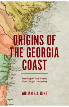 Origins of the Georgia Coast: Retracing the Rich History of the Georgia Lowcountry - William P. A. Hunt