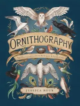Ornithography. An Illustrated Guide to Bird Lore & Symbolism, Hardback/Jessica Roux