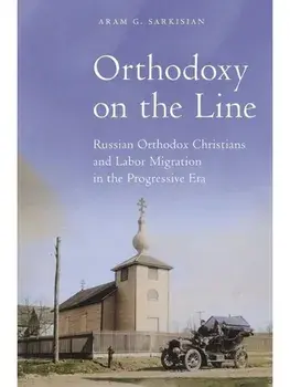 Orthodoxy on the Line. Russian Orthodox Christians and Labor Migration in the Progressive Era, Hardback/Aram G. Sarkisian