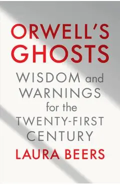 Orwell's Ghosts: Wisdom and Warnings for the Twenty-First Century - Laura Beers